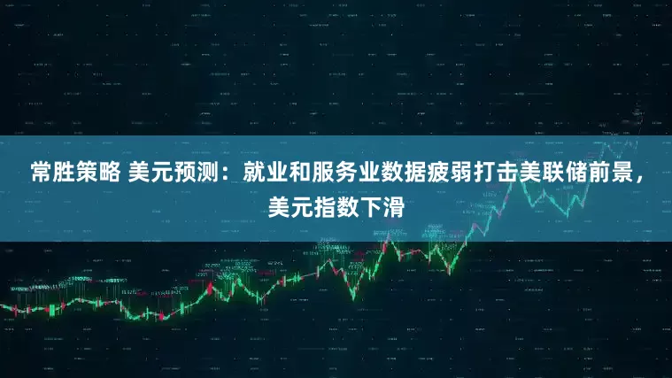 常胜策略 美元预测：就业和服务业数据疲弱打击美联储前景，美元指数下滑