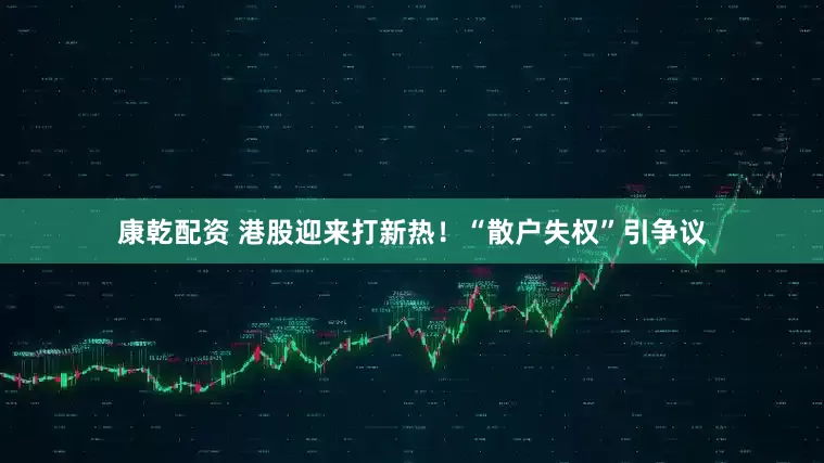 康乾配资 港股迎来打新热！“散户失权”引争议