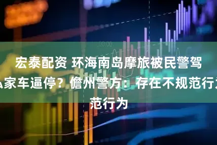 宏泰配资 环海南岛摩旅被民警驾私家车逼停？儋州警方：存在不规范行为