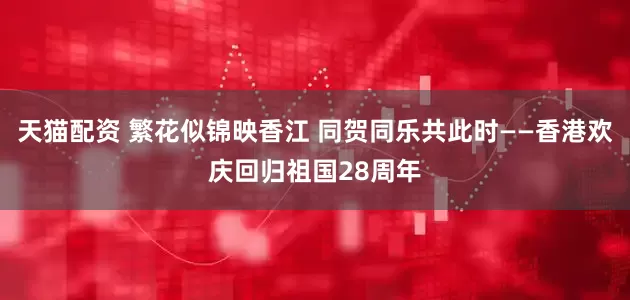 天猫配资 繁花似锦映香江 同贺同乐共此时——香港欢庆回归祖国28周年