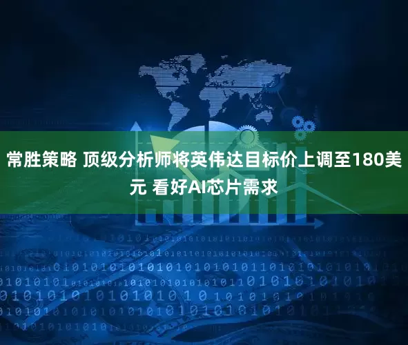 常胜策略 顶级分析师将英伟达目标价上调至180美元 看好AI芯片需求