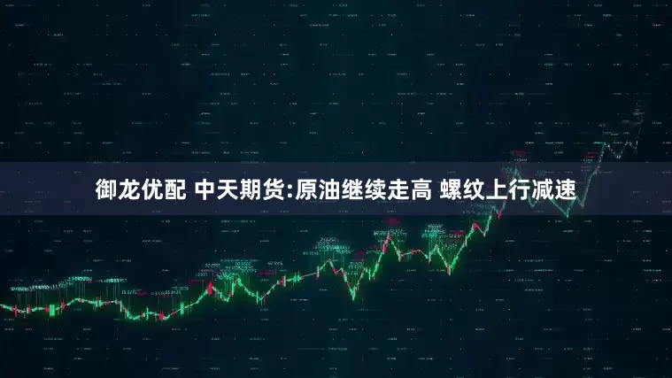 御龙优配 中天期货:原油继续走高 螺纹上行减速