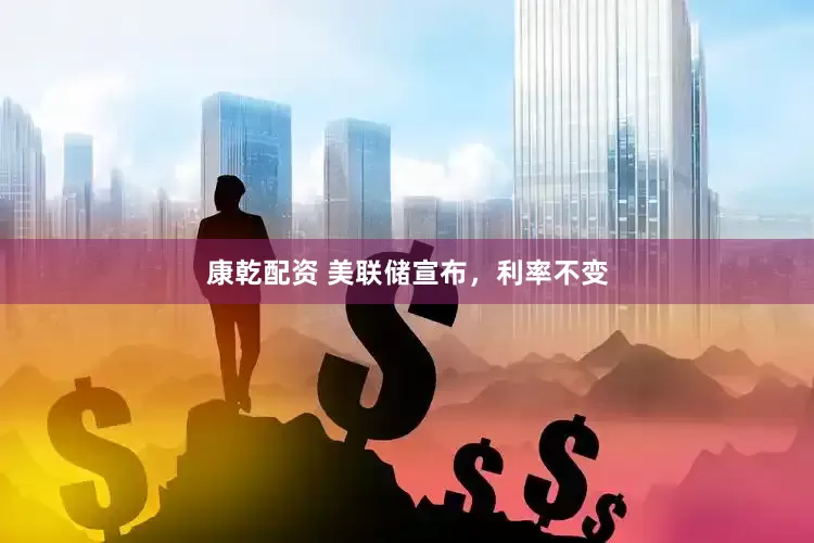 康乾配资 美联储宣布，利率不变