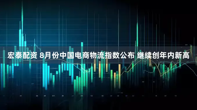 宏泰配资 8月份中国电商物流指数公布 继续创年内新高
