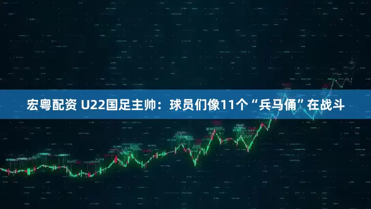宏粤配资 U22国足主帅：球员们像11个“兵马俑”在战斗