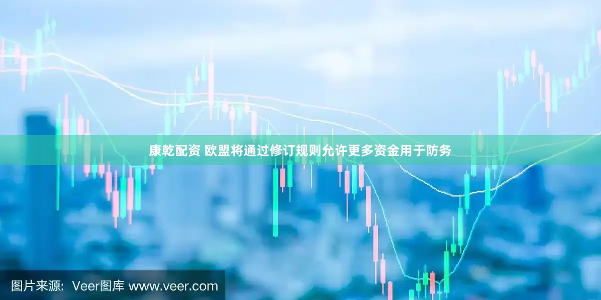康乾配资 欧盟将通过修订规则允许更多资金用于防务