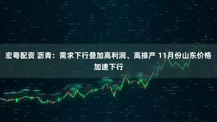 宏粤配资 沥青：需求下行叠加高利润、高排产 11月份山东价格加速下行