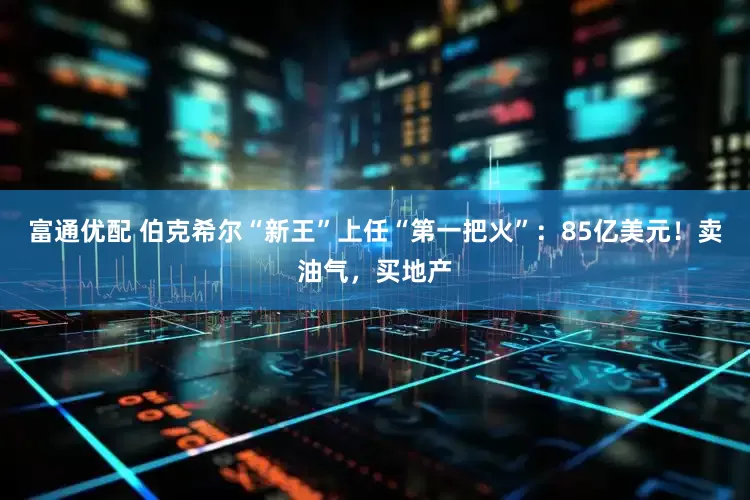 富通优配 伯克希尔“新王”上任“第一把火”：85亿美元！卖油气，买地产