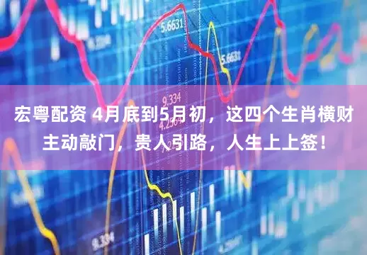 宏粤配资 4月底到5月初，这四个生肖横财主动敲门，贵人引路，人生上上签！