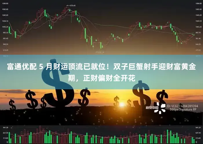 富通优配 5 月财运顶流已就位！双子巨蟹射手迎财富黄金期，正财偏财全开花