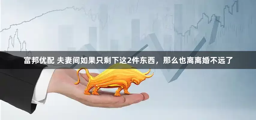 富邦优配 夫妻间如果只剩下这2件东西，那么也离离婚不远了