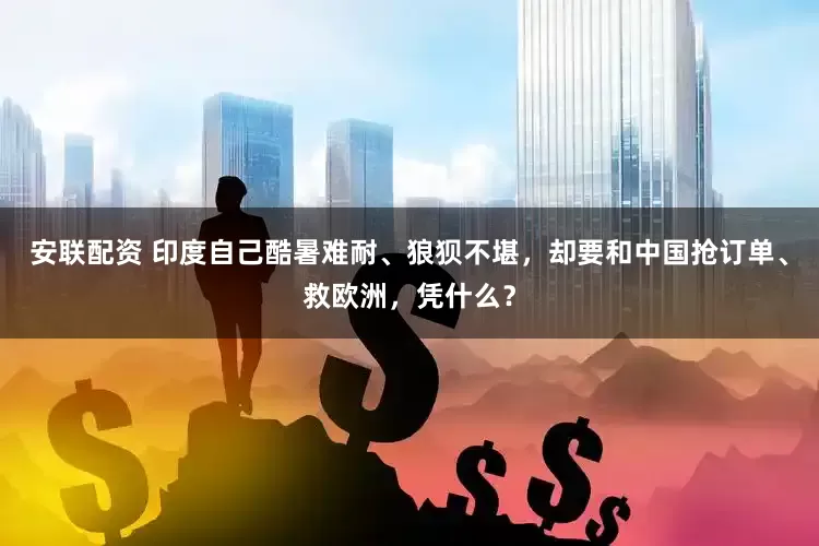 安联配资 印度自己酷暑难耐、狼狈不堪，却要和中国抢订单、救欧洲，凭什么？